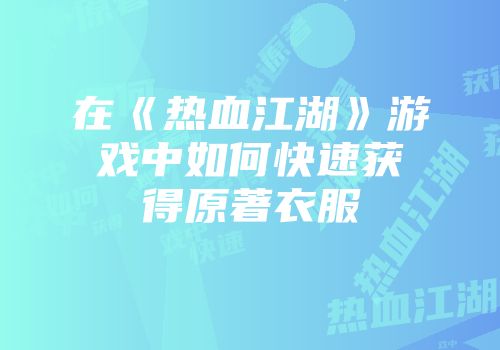在《热血江湖》游戏中如何快速获得原著衣服