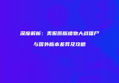 深度解析：美服原版植物大战僵尸与国外版本差异及攻略