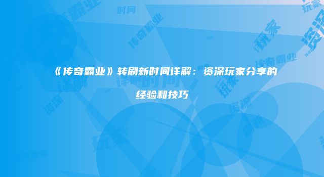 《传奇霸业》转刷新时间详解：资深玩家分享的经验和技巧
