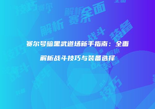 赛尔号暗黑武道场新手指南：全面解析战斗技巧与装备选择