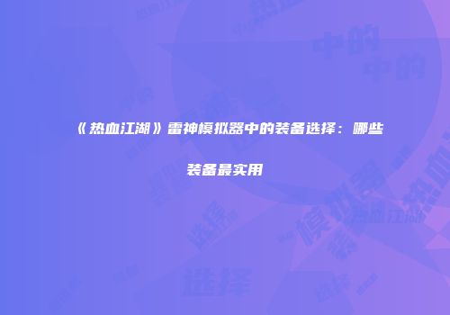 《热血江湖》雷神模拟器中的装备选择:哪些装备最实用