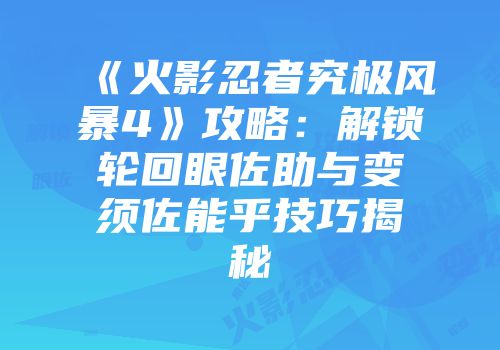 《火影忍者究极风暴4》攻略：解锁轮回眼佐助与变须佐能乎技巧揭秘