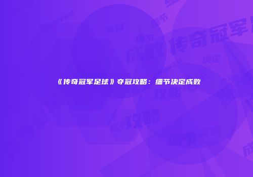 《传奇冠军足球》夺冠攻略：细节决定成败