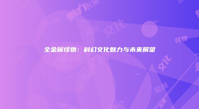全金属怪物：科幻文化魅力与未来展望