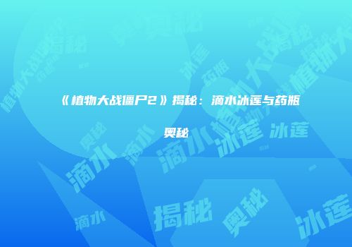 《植物大战僵尸2》揭秘：滴水冰莲与药瓶奥秘