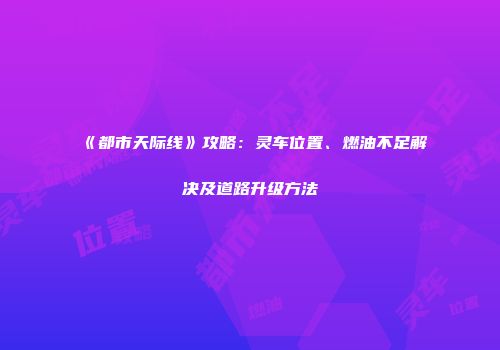《都市天际线》攻略：灵车位置、燃油不足解决及道路升级方法