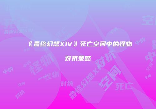 《最终幻想XIV》死亡空间中的怪物对抗策略