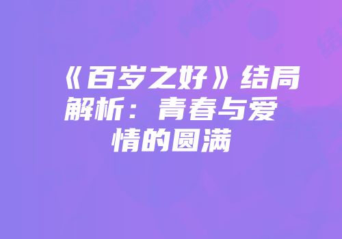 《百岁之好》结局解析：青春与爱情的圆满