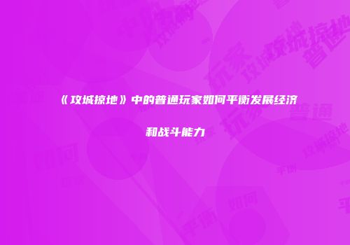 《攻城掠地》中的普通玩家如何平衡发展经济和战斗能力