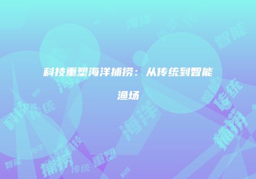 科技重塑海洋捕捞：从传统到智能渔场