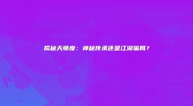 揭秘天师度：神秘传承还是江湖骗局？