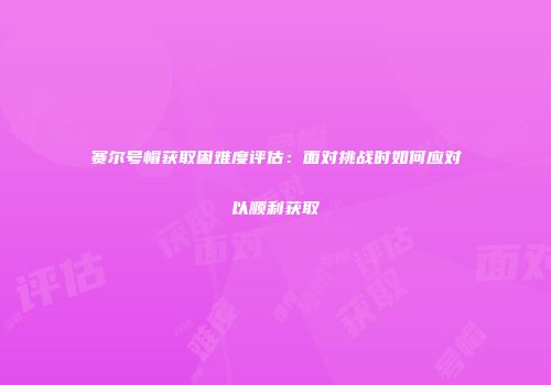 赛尔号帽获取困难度评估：面对挑战时如何应对以顺利获取