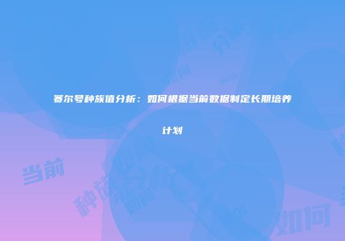 赛尔号种族值分析：如何根据当前数据制定长期培养计划