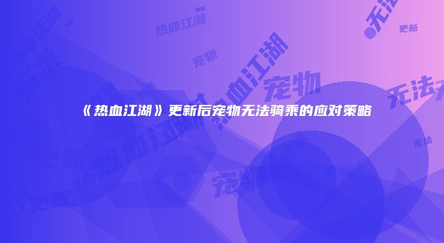 《热血江湖》更新后宠物无法骑乘的应对策略