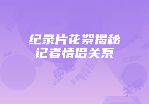纪录片花絮揭秘记者情侣关系