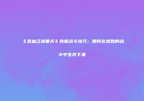 《热血江湖重天》跨服战斗技巧:如何在激烈的战斗中生存下来