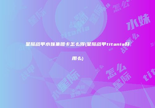 星际战甲水妹集团卡怎么得(星际战甲titania好用么)