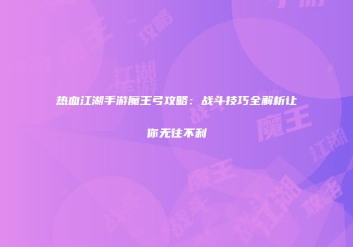 热血江湖手游魔王弓攻略：战斗技巧全解析让你无往不利