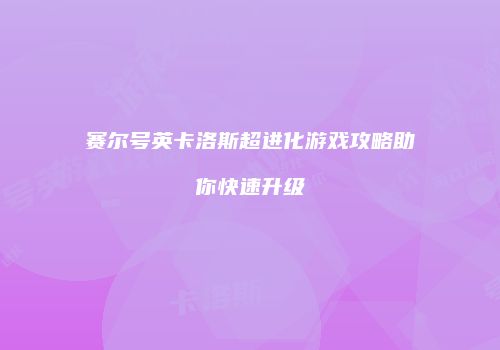 赛尔号英卡洛斯超进化游戏攻略助你快速升级