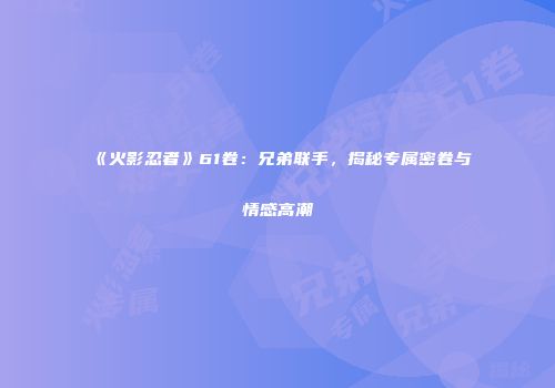 《火影忍者》61卷：兄弟联手，揭秘专属密卷与情感高潮