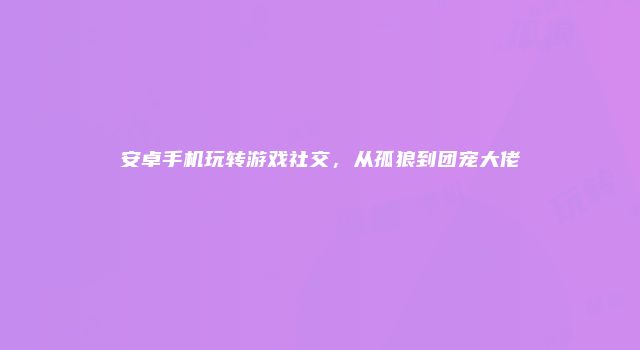 安卓手机玩转游戏社交，从孤狼到团宠大佬
