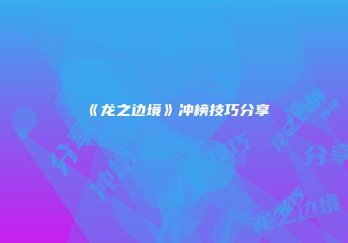 《龙之边境》冲榜技巧分享