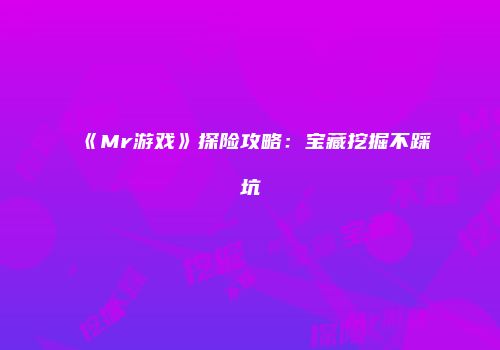 《Mr游戏》探险攻略：宝藏挖掘不踩坑