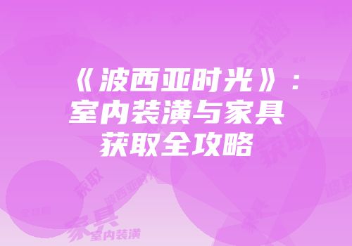 《波西亚时光》：室内装潢与家具获取全攻略