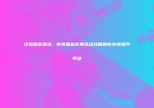 经验值倍增法：传奇霸业庆典活动攻略助你快速提升等级