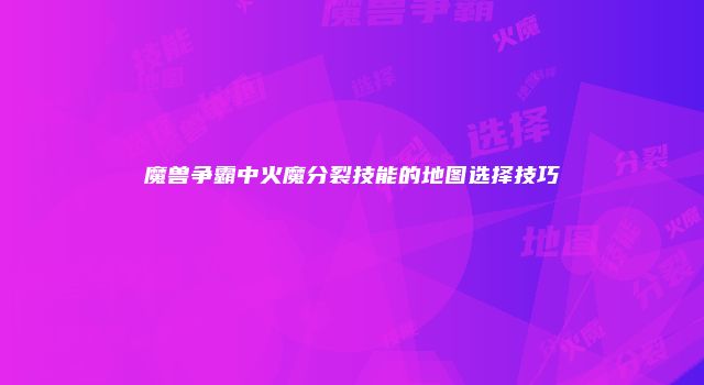 魔兽争霸中火魔分裂技能的地图选择技巧