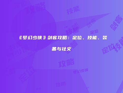 《梦幻少侠》剑客攻略：定位、技能、装备与社交