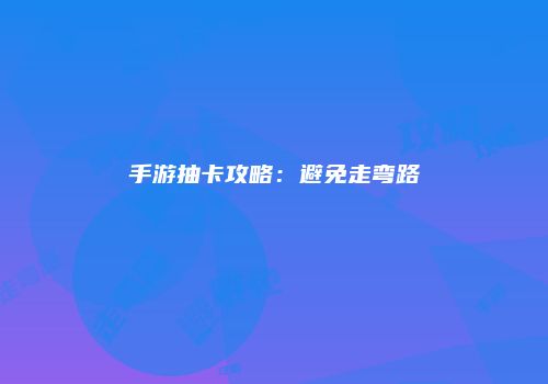 手游抽卡攻略：避免走弯路