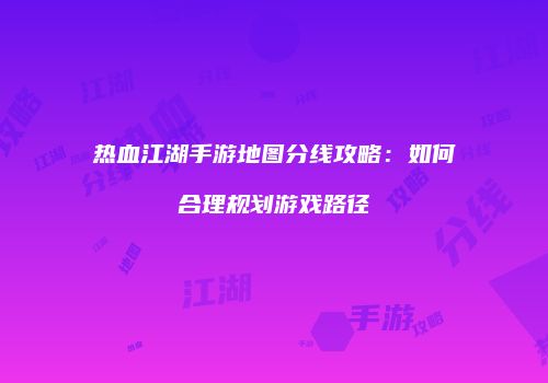 热血江湖手游地图分线攻略：如何合理规划游戏路径
