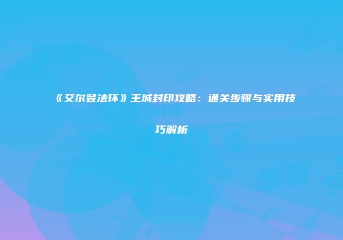 《艾尔登法环》王城封印攻略：通关步骤与实用技巧解析