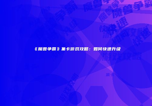 《魔兽争霸》集卡游戏攻略：如何快速升级