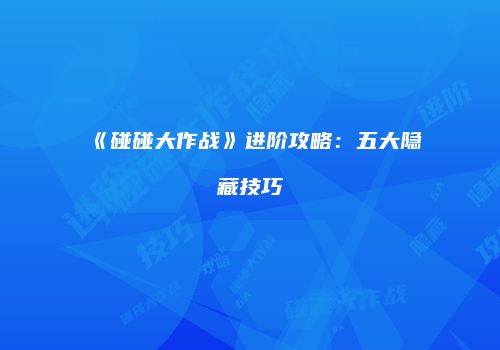 《碰碰大作战》进阶攻略：五大隐藏技巧