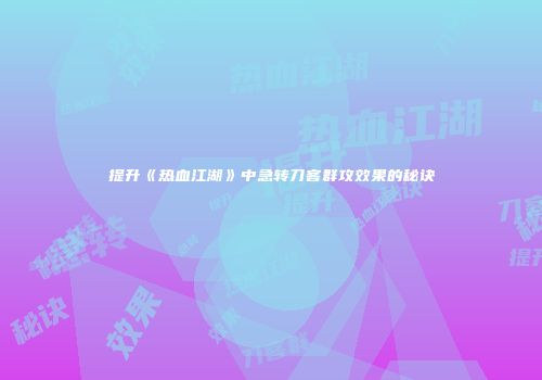 提升《热血江湖》中急转刀客群攻效果的秘诀