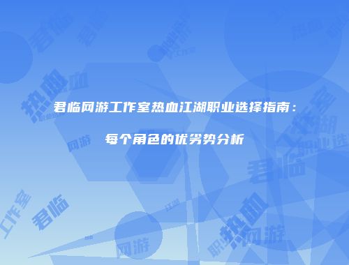 君临网游工作室热血江湖职业选择指南：每个角色的优劣势分析