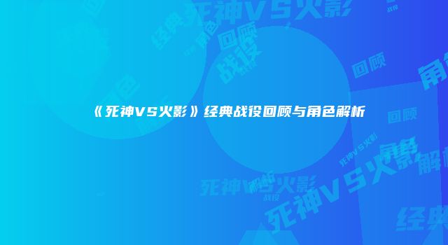 《死神VS火影》经典战役回顾与角色解析
