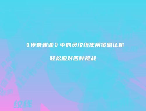 《传奇霸业》中的灵纹线使用策略让你轻松应对各种挑战