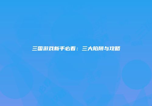 三国游戏新手必看：三大陷阱与攻略