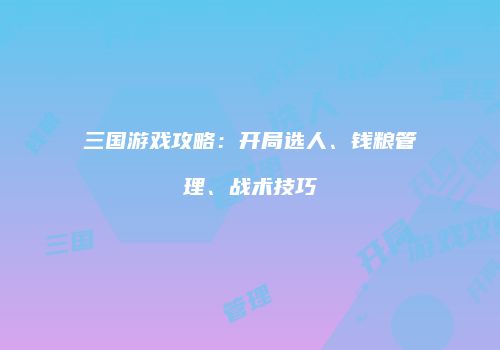 三国游戏攻略：开局选人、钱粮管理、战术技巧