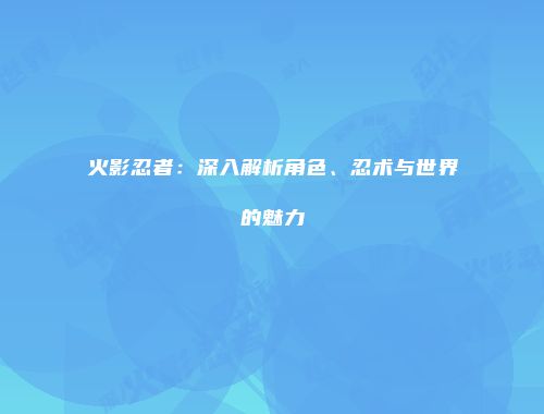 火影忍者：深入解析角色、忍术与世界的魅力