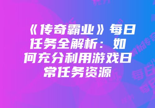 《传奇霸业》每日任务全解析：如何充分利用游戏日常任务资源