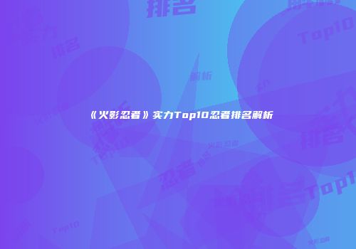 《火影忍者》实力Top10忍者排名解析