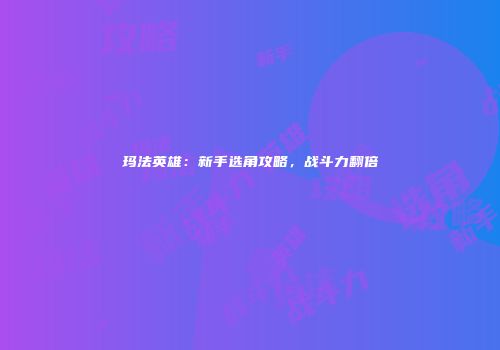 玛法英雄：新手选角攻略，战斗力翻倍