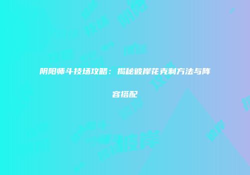 阴阳师斗技场攻略：揭秘彼岸花克制方法与阵容搭配