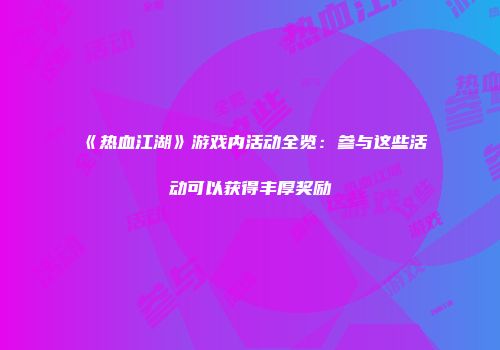 《热血江湖》游戏内活动全览：参与这些活动可以获得丰厚奖励
