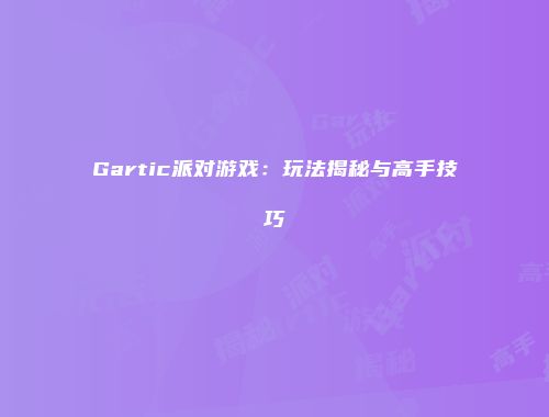Gartic派对游戏：玩法揭秘与高手技巧