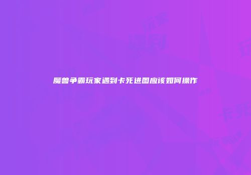 魔兽争霸玩家遇到卡死进图应该如何操作